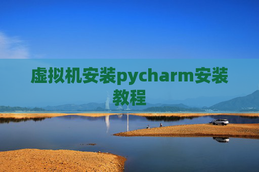 虚拟机安装pycharm安装教程 虚拟机安装pycharm安装教程